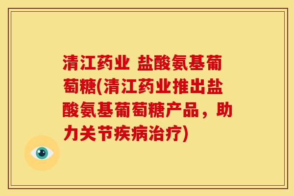 清江药业 盐酸氨基葡萄糖(清江药业推出盐酸氨基葡萄糖产品，助力关节疾病治疗)