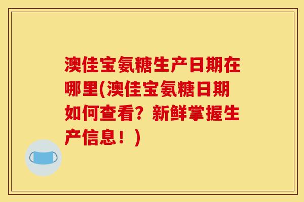 澳佳宝氨糖生产日期在哪里(澳佳宝氨糖日期如何查看？新鲜掌握生产信息！)