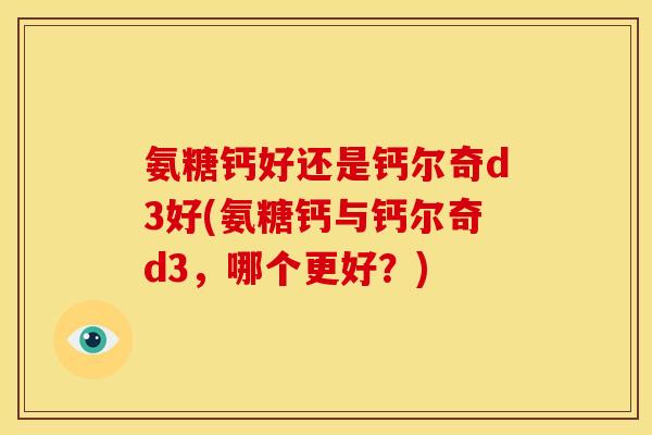 氨糖钙好还是钙尔奇d3好(氨糖钙与钙尔奇d3，哪个更好？)
