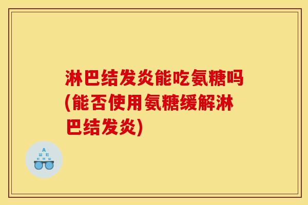 淋巴结发炎能吃氨糖吗(能否使用氨糖缓解淋巴结发炎)