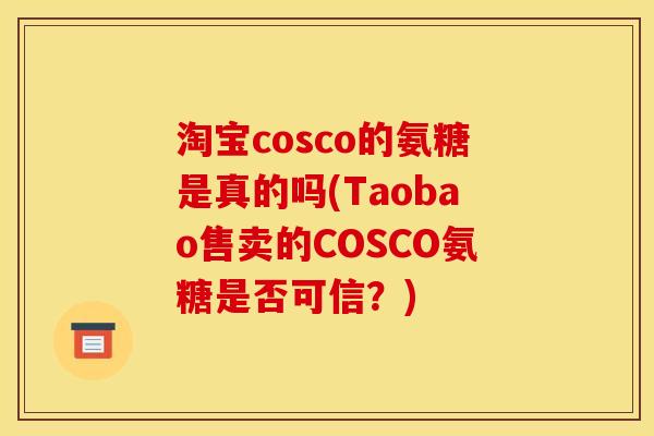 淘宝cosco的氨糖是真的吗(Taobao售卖的COSCO氨糖是否可信？)