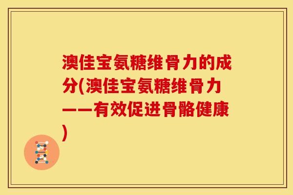 澳佳宝氨糖维骨力的成分(澳佳宝氨糖维骨力——有效促进骨骼健康)