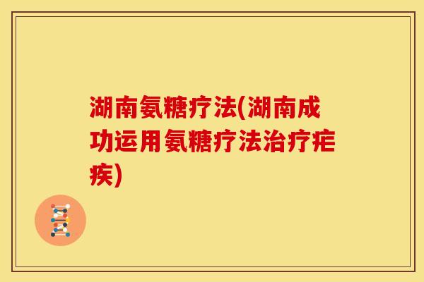 湖南氨糖疗法(湖南成功运用氨糖疗法治疗疟疾)