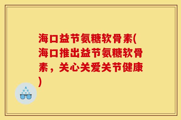 海口益节氨糖软骨素(海口推出益节氨糖软骨素，关心关爱关节健康)