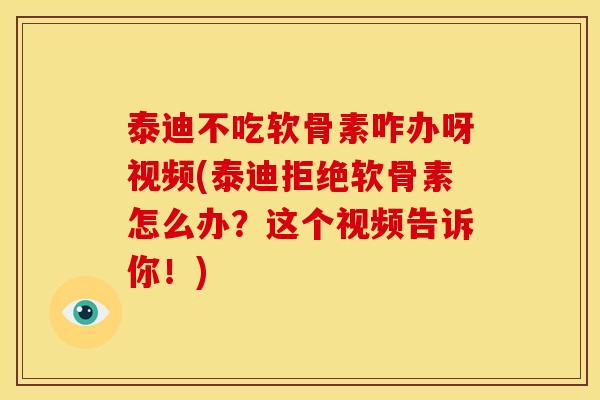 泰迪不吃软骨素咋办呀视频(泰迪拒绝软骨素怎么办？这个视频告诉你！)