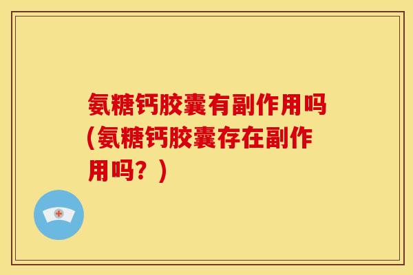 氨糖钙胶囊有副作用吗(氨糖钙胶囊存在副作用吗？)