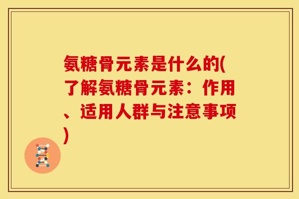 氨糖骨元素是什么的(了解氨糖骨元素：作用、适用人群与注意事项)