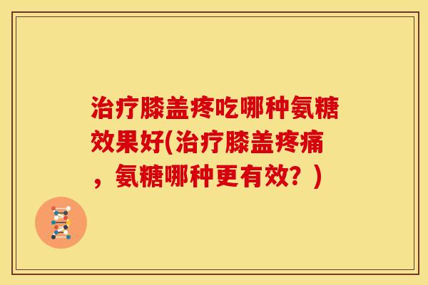治疗膝盖疼吃哪种氨糖效果好(治疗膝盖疼痛，氨糖哪种更有效？)
