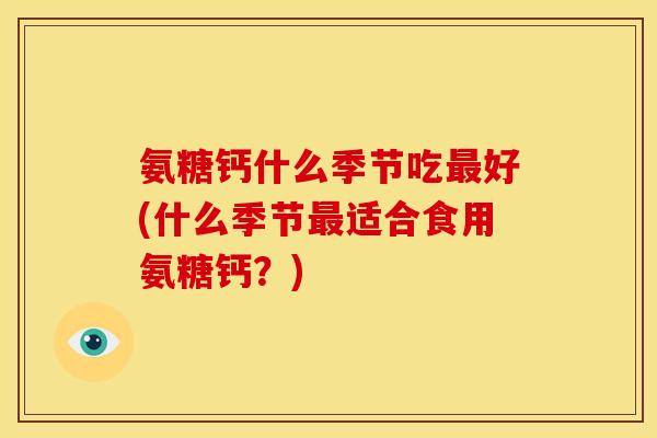 氨糖钙什么季节吃最好(什么季节最适合食用氨糖钙？)