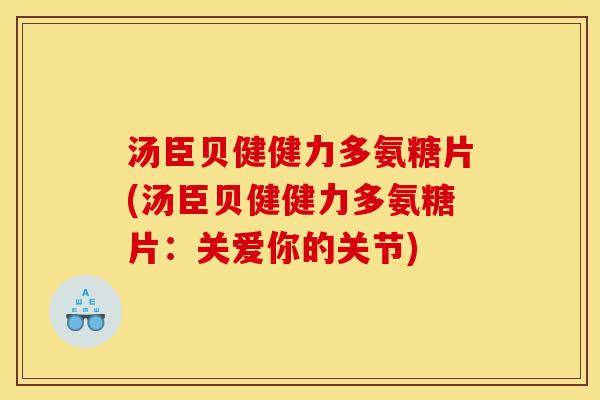 汤臣贝健健力多氨糖片(汤臣贝健健力多氨糖片：关爱你的关节)