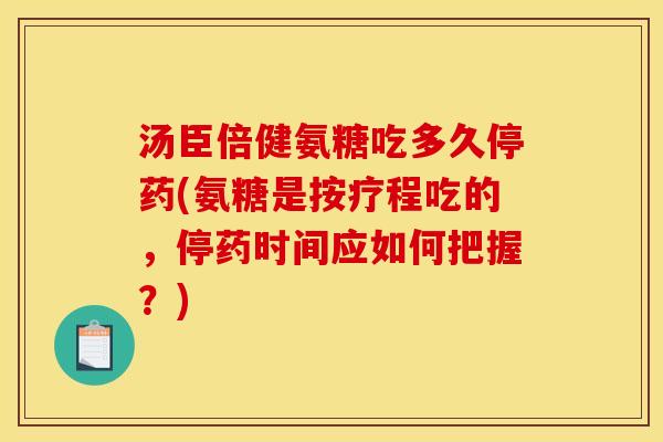 汤臣倍健氨糖吃多久停药(氨糖是按疗程吃的，停药时间应如何把握？)