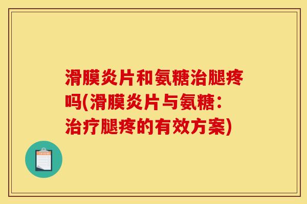 滑膜炎片和氨糖治腿疼吗(滑膜炎片与氨糖：治疗腿疼的有效方案)
