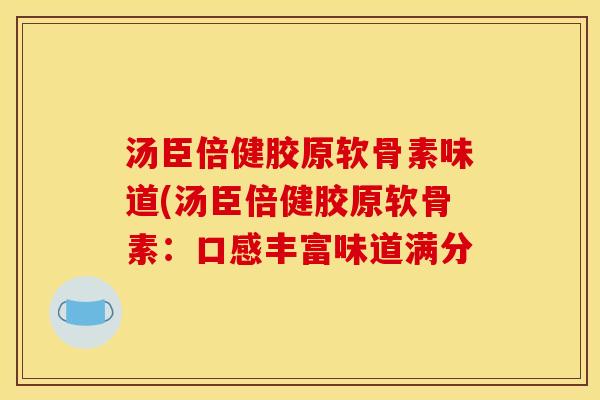 汤臣倍健胶原软骨素味道(汤臣倍健胶原软骨素：口感丰富味道满分