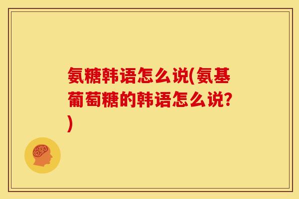 氨糖韩语怎么说(氨基葡萄糖的韩语怎么说？)