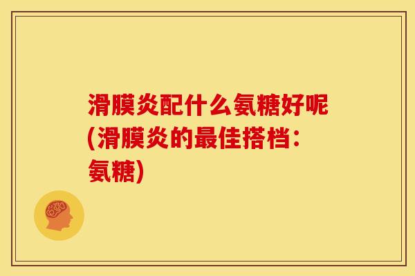 滑膜炎配什么氨糖好呢(滑膜炎的最佳搭档：氨糖)