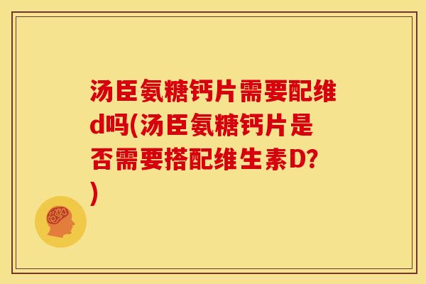 汤臣氨糖钙片需要配维d吗(汤臣氨糖钙片是否需要搭配维生素D？)