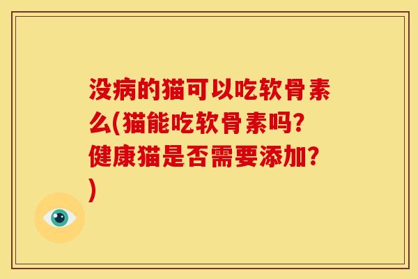 没病的猫可以吃软骨素么(猫能吃软骨素吗？健康猫是否需要添加？)