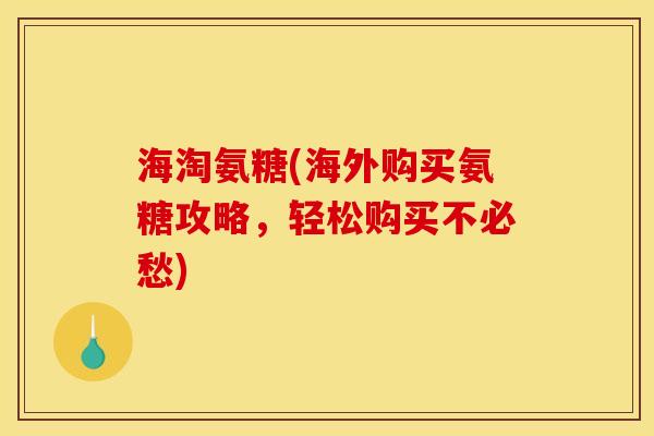 海淘氨糖(海外购买氨糖攻略，轻松购买不必愁)