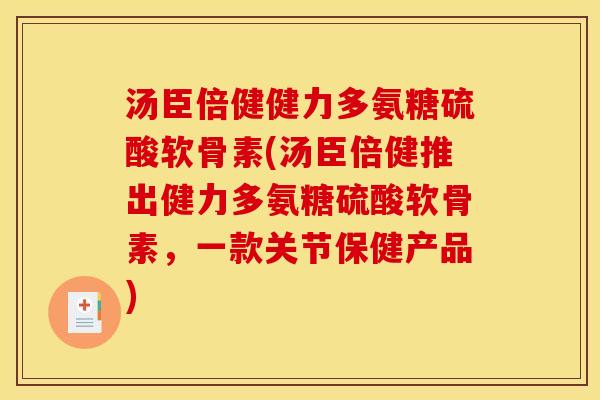 汤臣倍健健力多氨糖硫酸软骨素(汤臣倍健推出健力多氨糖硫酸软骨素，一款关节保健产品)