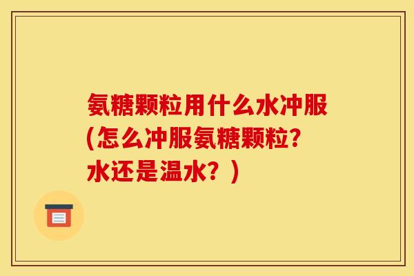 氨糖颗粒用什么水冲服(怎么冲服氨糖颗粒？水还是温水？)