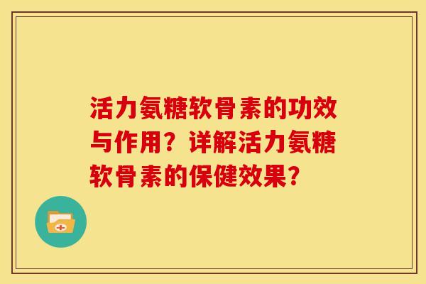 活力氨糖软骨素的功效与作用？详解活力氨糖软骨素的保健效果？