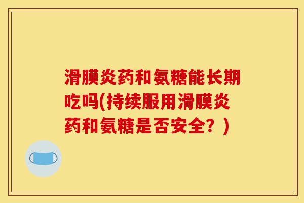 滑膜炎药和氨糖能长期吃吗(持续服用滑膜炎药和氨糖是否安全？)