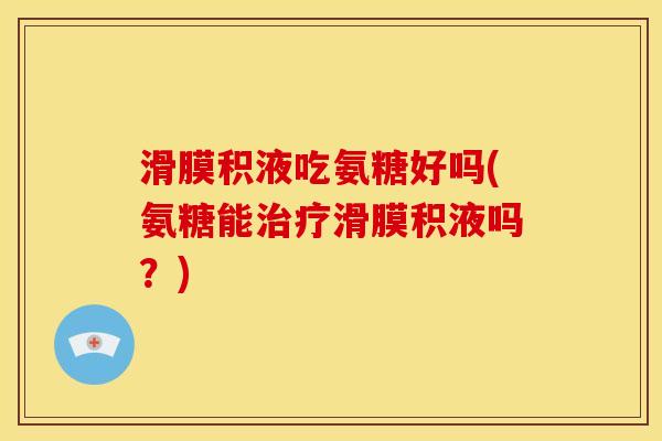 滑膜积液吃氨糖好吗(氨糖能治疗滑膜积液吗？)