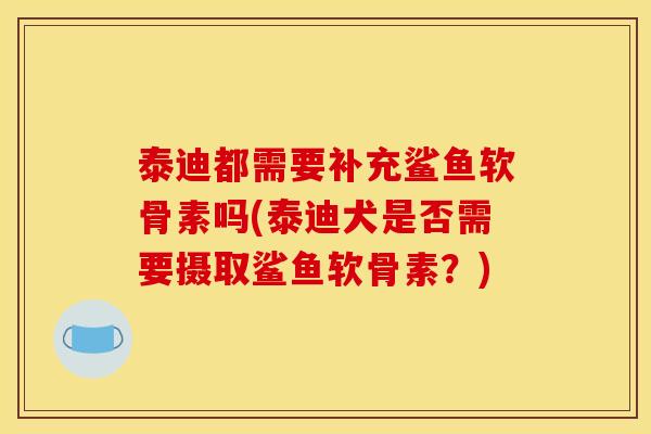 泰迪都需要补充鲨鱼软骨素吗(泰迪犬是否需要摄取鲨鱼软骨素？)