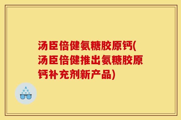 汤臣倍健氨糖胶原钙(汤臣倍健推出氨糖胶原钙补充剂新产品)