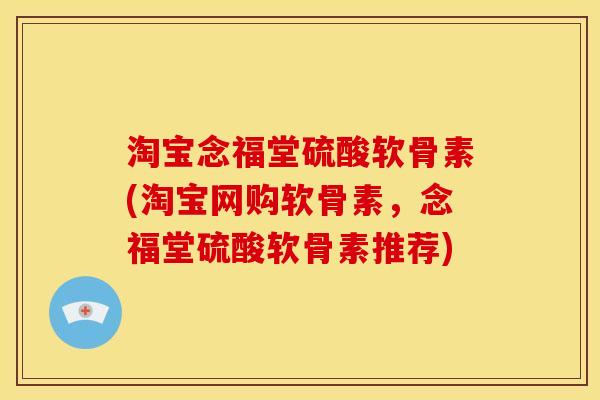 淘宝念福堂硫酸软骨素(淘宝网购软骨素，念福堂硫酸软骨素推荐)