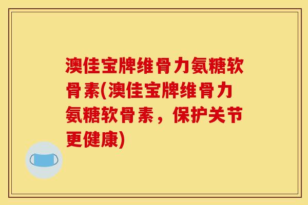 澳佳宝牌维骨力氨糖软骨素(澳佳宝牌维骨力氨糖软骨素，保护关节更健康)