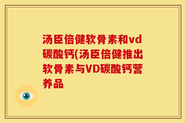 汤臣倍健软骨素和vd碳酸钙(汤臣倍健推出软骨素与VD碳酸钙营养品