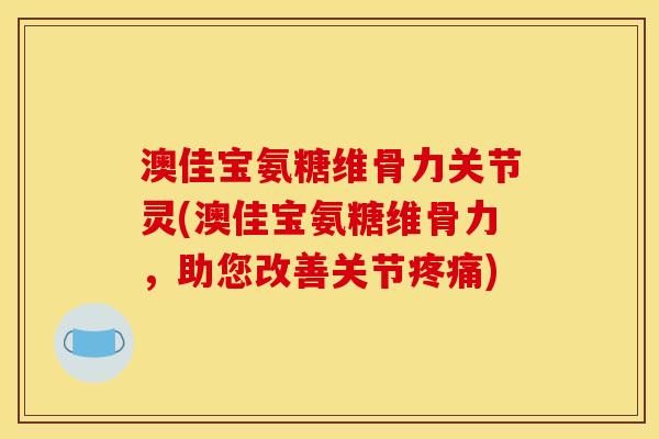 澳佳宝氨糖维骨力关节灵(澳佳宝氨糖维骨力，助您改善关节疼痛)