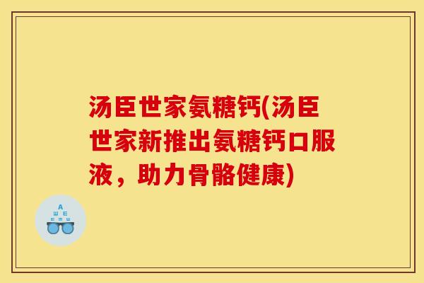 汤臣世家氨糖钙(汤臣世家新推出氨糖钙口服液，助力骨骼健康)
