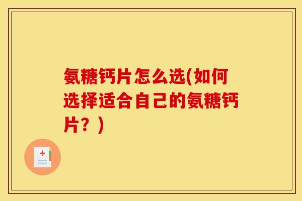 氨糖钙片怎么选(如何选择适合自己的氨糖钙片？)