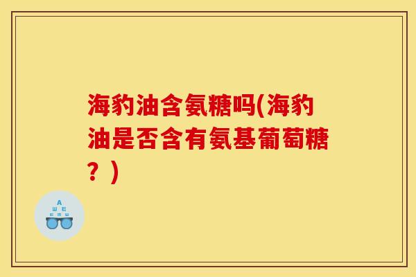海豹油含氨糖吗(海豹油是否含有氨基葡萄糖？)