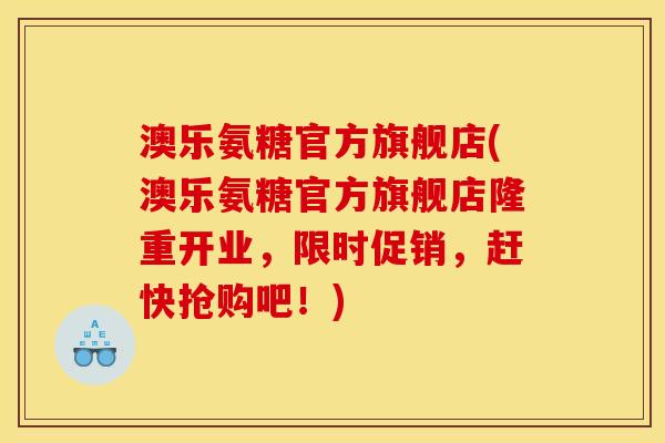 澳乐氨糖官方旗舰店(澳乐氨糖官方旗舰店隆重开业，限时促销，赶快抢购吧！)