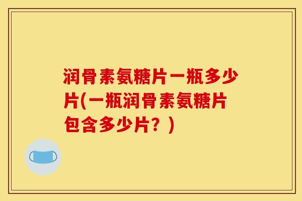 润骨素氨糖片一瓶多少片(一瓶润骨素氨糖片包含多少片？)