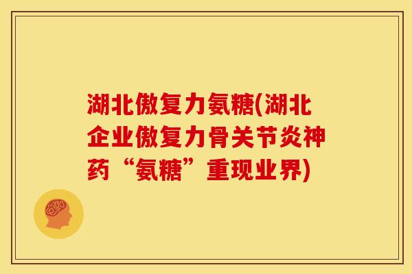 湖北傲复力氨糖(湖北企业傲复力骨关节炎神药“氨糖”重现业界)