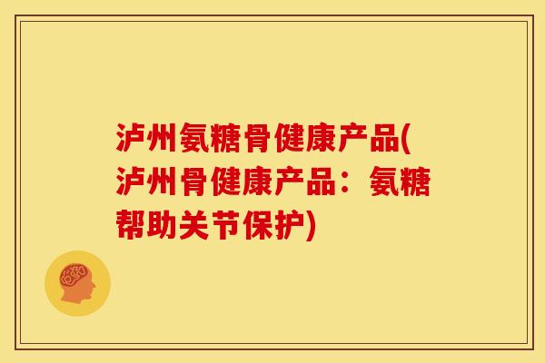 泸州氨糖骨健康产品(泸州骨健康产品：氨糖帮助关节保护)