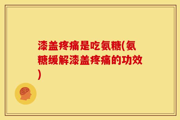 漆盖疼痛是吃氨糖(氨糖缓解漆盖疼痛的功效)
