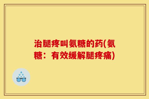 治腿疼叫氨糖的药(氨糖：有效缓解腿疼痛)