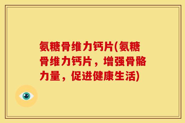 氨糖骨维力钙片(氨糖骨维力钙片，增强骨骼力量，促进健康生活)