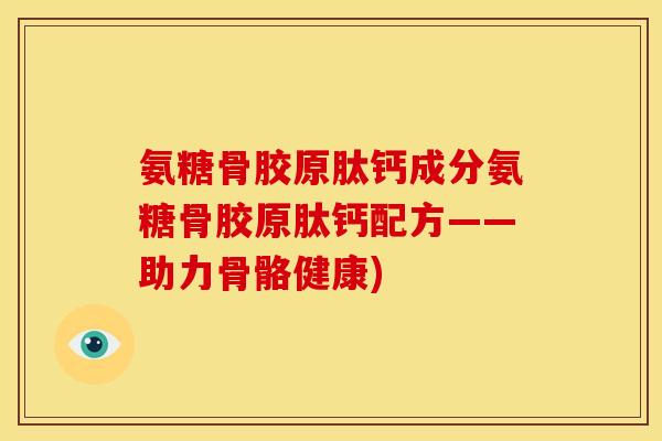 氨糖骨胶原肽钙成分氨糖骨胶原肽钙配方——助力骨骼健康)