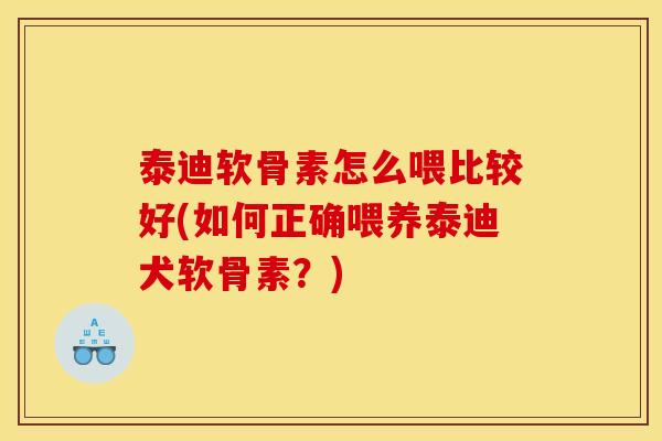 泰迪软骨素怎么喂比较好(如何正确喂养泰迪犬软骨素？)