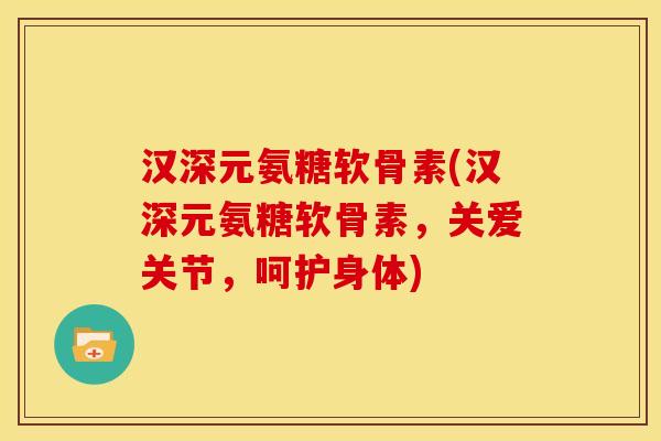 汉深元氨糖软骨素(汉深元氨糖软骨素，关爱关节，呵护身体)