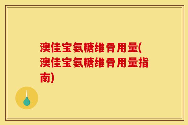 澳佳宝氨糖维骨用量(澳佳宝氨糖维骨用量指南)