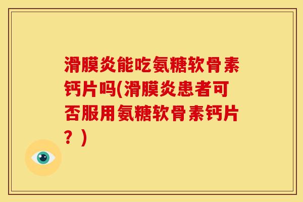 滑膜炎能吃氨糖软骨素钙片吗(滑膜炎患者可否服用氨糖软骨素钙片？)