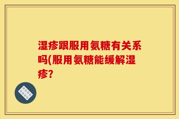 湿疹跟服用氨糖有关系吗(服用氨糖能缓解湿疹？