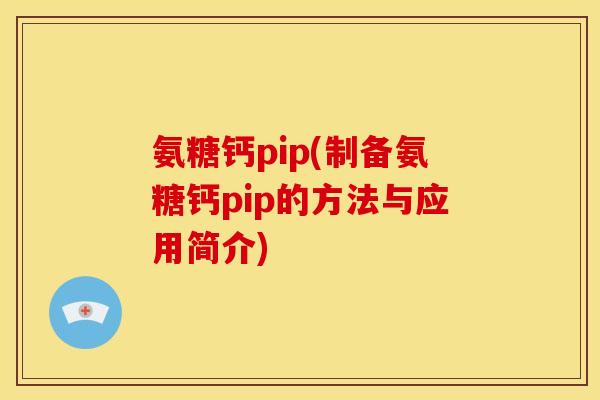 氨糖钙pip(制备氨糖钙pip的方法与应用简介)